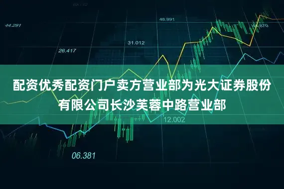 配资优秀配资门户卖方营业部为光大证券股份有限公司长沙芙蓉中路营业部