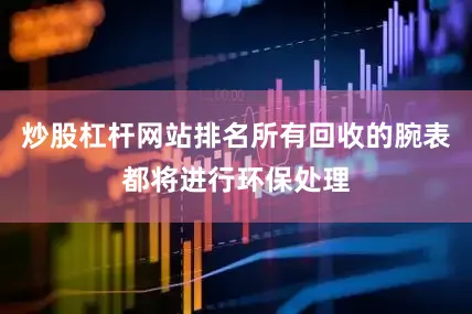 炒股杠杆网站排名所有回收的腕表都将进行环保处理