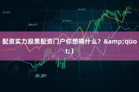 配资实力股票配资门户你想喝什么？"）