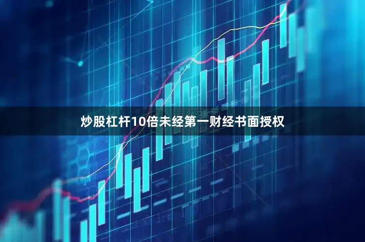 炒股杠杆10倍未经第一财经书面授权
