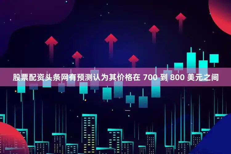 股票配资头条网有预测认为其价格在 700 到 800 美元之间