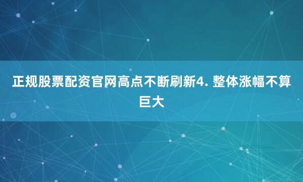 正规股票配资官网高点不断刷新4. 整体涨幅不算巨大