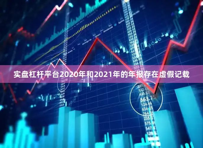 实盘杠杆平台2020年和2021年的年报存在虚假记载