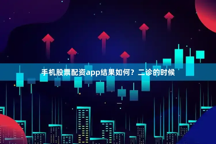 手机股票配资app结果如何？二诊的时候